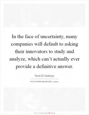 In the face of uncertainty, many companies will default to asking their innovators to study and analyze, which can’t actually ever provide a definitive answer Picture Quote #1