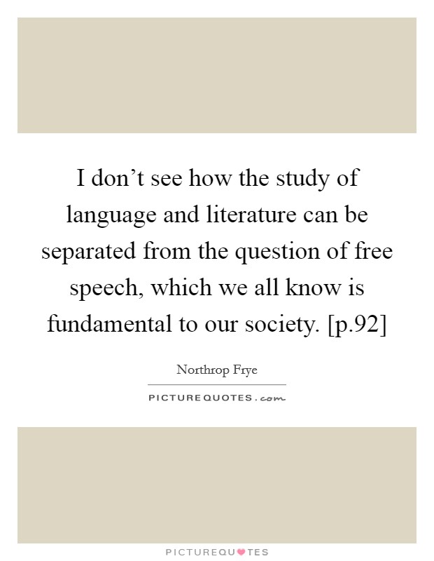 I don't see how the study of language and literature can be separated from the question of free speech, which we all know is fundamental to our society. [p.92] Picture Quote #1