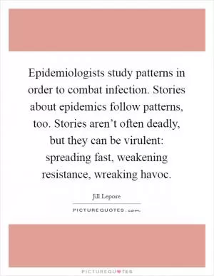Epidemiologists study patterns in order to combat infection. Stories about epidemics follow patterns, too. Stories aren’t often deadly, but they can be virulent: spreading fast, weakening resistance, wreaking havoc Picture Quote #1