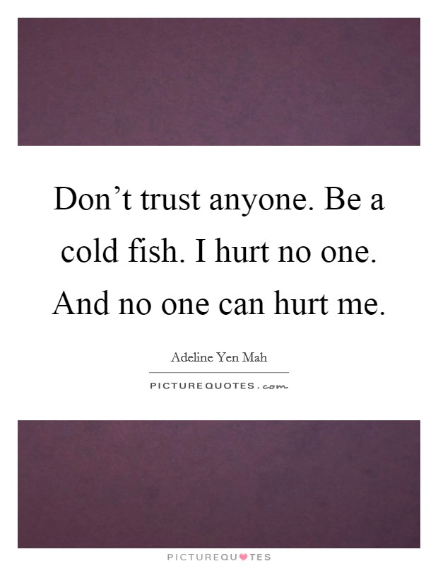 Don't trust anyone. Be a cold fish. I hurt no one. And no one can hurt me. Picture Quote #1