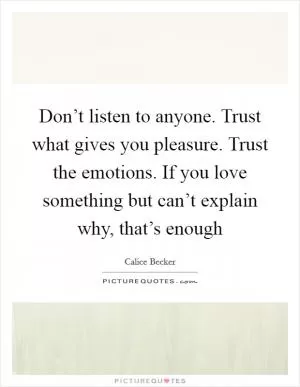 Don’t listen to anyone. Trust what gives you pleasure. Trust the emotions. If you love something but can’t explain why, that’s enough Picture Quote #1