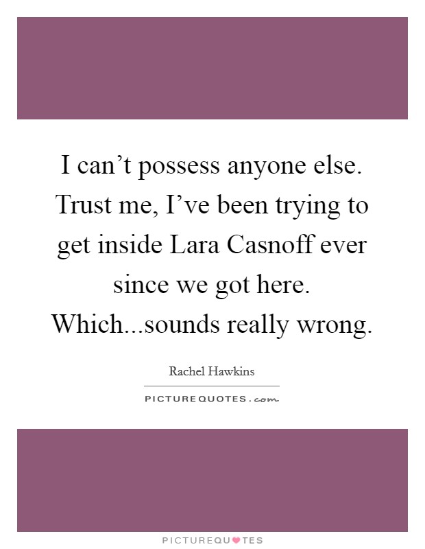 I can't possess anyone else. Trust me, I've been trying to get inside Lara Casnoff ever since we got here. Which...sounds really wrong. Picture Quote #1