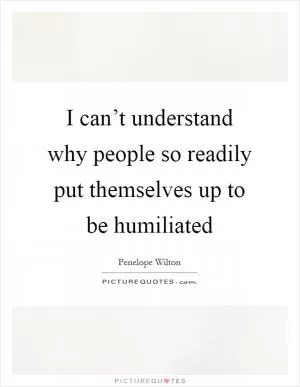 I can’t understand why people so readily put themselves up to be humiliated Picture Quote #1