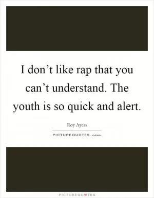 I don’t like rap that you can’t understand. The youth is so quick and alert Picture Quote #1