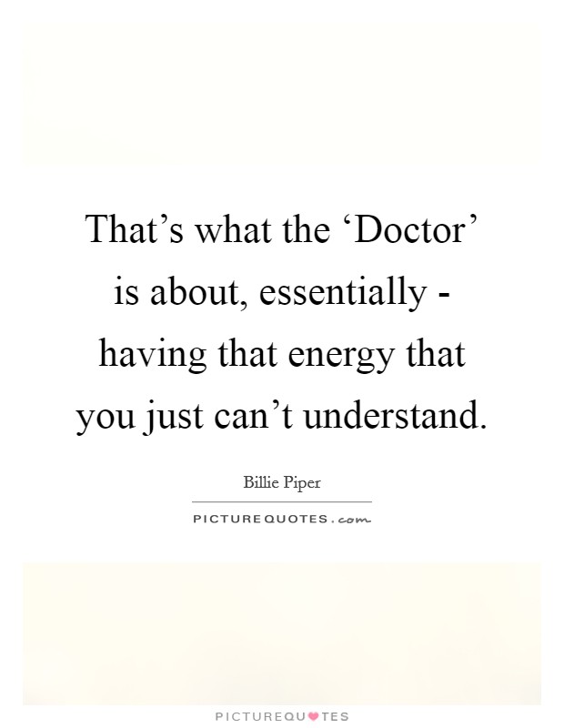 That's what the ‘Doctor' is about, essentially - having that energy that you just can't understand. Picture Quote #1