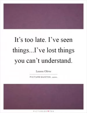 It’s too late. I’ve seen things...I’ve lost things you can’t understand Picture Quote #1