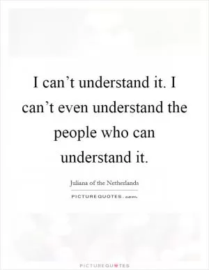 I can’t understand it. I can’t even understand the people who can understand it Picture Quote #1