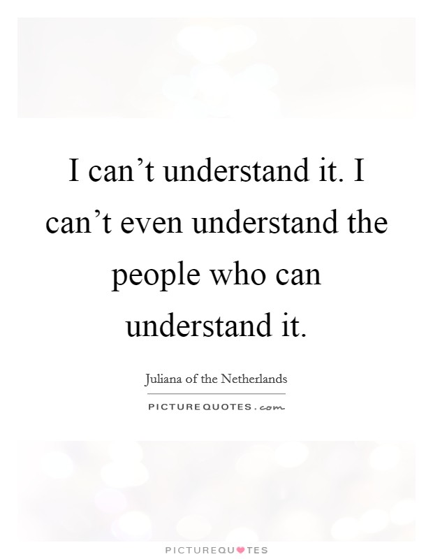 I can't understand it. I can't even understand the people who can understand it. Picture Quote #1