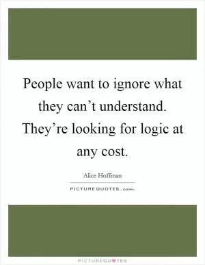 People want to ignore what they can’t understand. They’re looking for logic at any cost Picture Quote #1