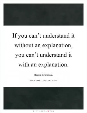 If you can’t understand it without an explanation, you can’t understand it with an explanation Picture Quote #1