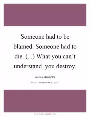Someone had to be blamed. Someone had to die. (...) What you can’t understand, you destroy Picture Quote #1