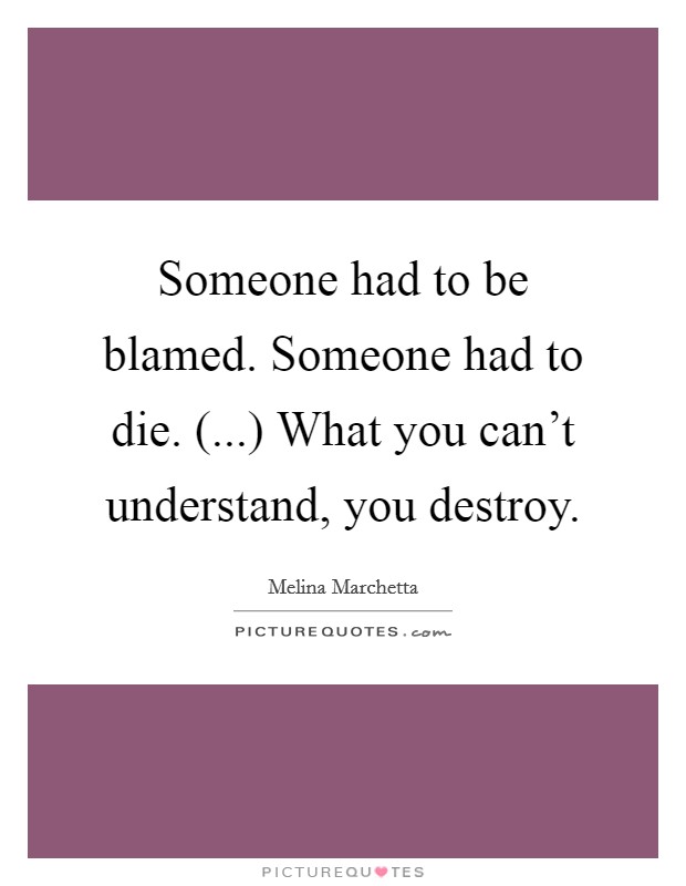 Someone had to be blamed. Someone had to die. (...) What you can't understand, you destroy. Picture Quote #1