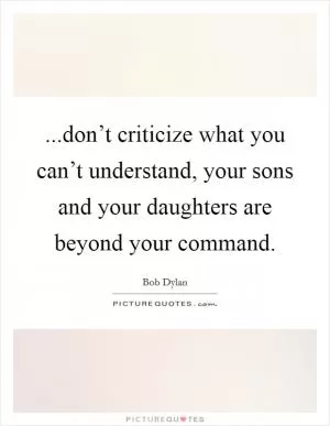 ...don’t criticize what you can’t understand, your sons and your daughters are beyond your command Picture Quote #1