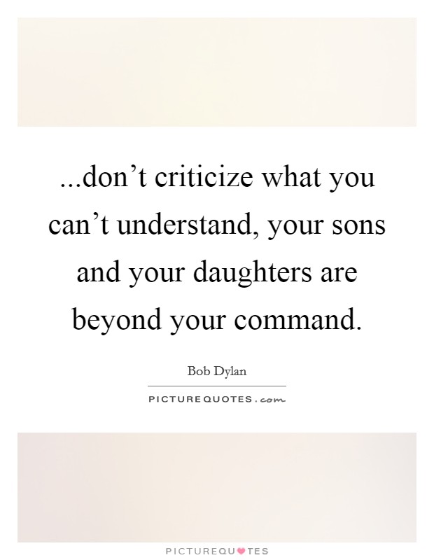...don't criticize what you can't understand, your sons and your daughters are beyond your command. Picture Quote #1