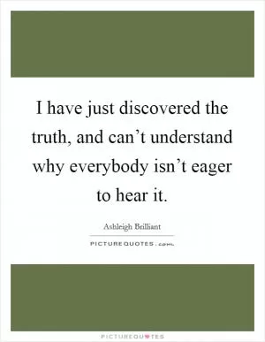 I have just discovered the truth, and can’t understand why everybody isn’t eager to hear it Picture Quote #1
