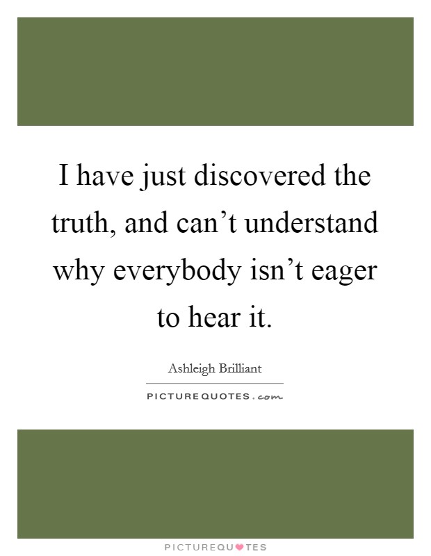 I have just discovered the truth, and can't understand why everybody isn't eager to hear it. Picture Quote #1