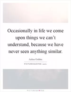 Occasionally in life we come upon things we can’t understand, because we have never seen anything similar Picture Quote #1