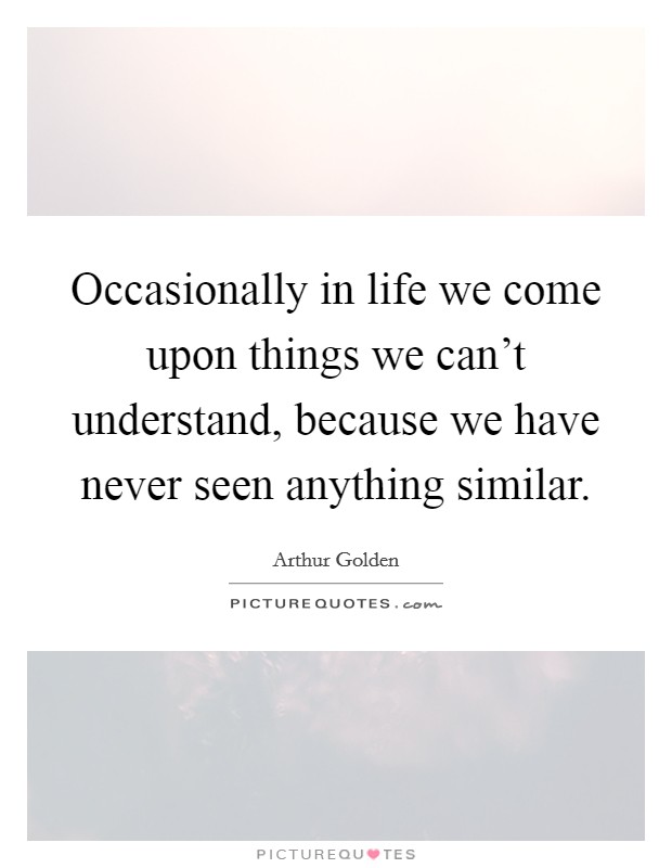Occasionally in life we come upon things we can't understand, because we have never seen anything similar. Picture Quote #1