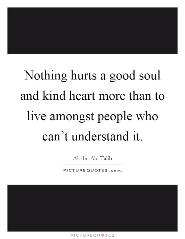 Nothing hurts a good soul and kind heart more than to live amongst people who can't understand it. Picture Quote #1