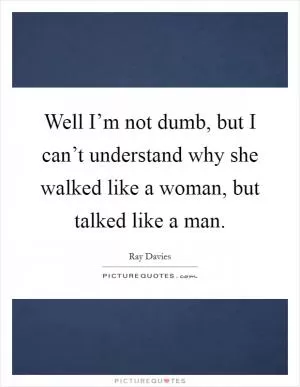 Well I’m not dumb, but I can’t understand why she walked like a woman, but talked like a man Picture Quote #1
