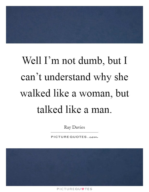 Well I'm not dumb, but I can't understand why she walked like a woman, but talked like a man. Picture Quote #1