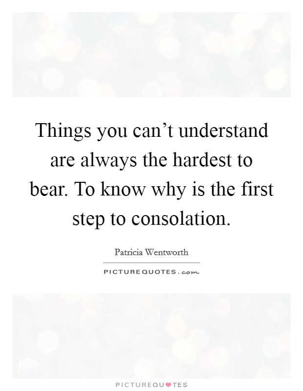 Things you can't understand are always the hardest to bear. To know why is the first step to consolation. Picture Quote #1