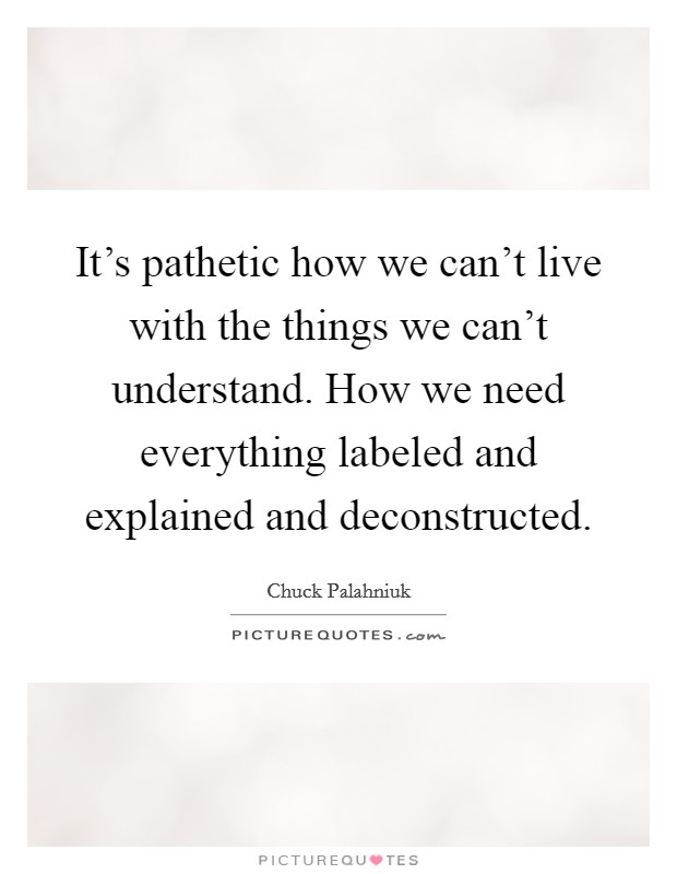 It's pathetic how we can't live with the things we can't understand. How we need everything labeled and explained and deconstructed. Picture Quote #1