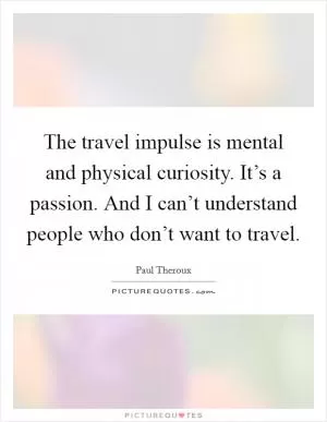 The travel impulse is mental and physical curiosity. It’s a passion. And I can’t understand people who don’t want to travel Picture Quote #1