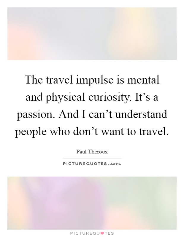 The travel impulse is mental and physical curiosity. It's a passion. And I can't understand people who don't want to travel. Picture Quote #1