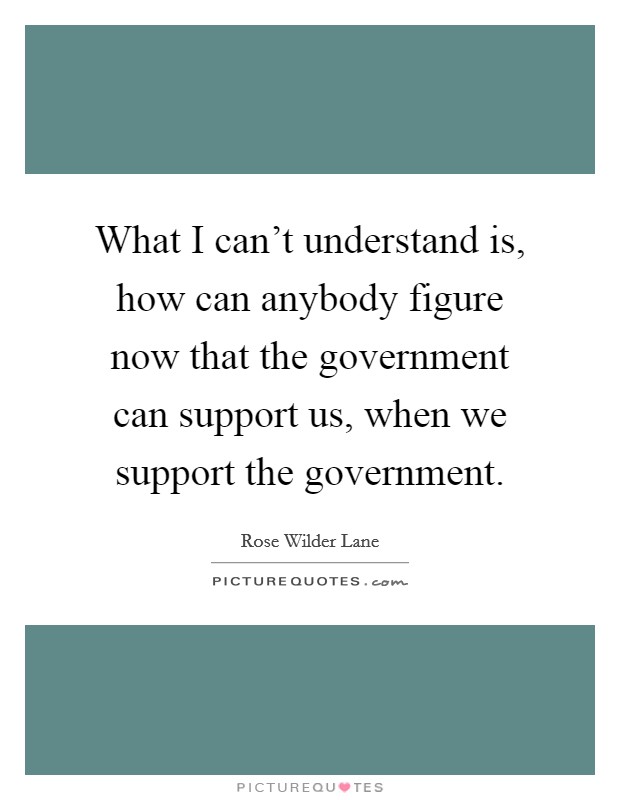 What I can't understand is, how can anybody figure now that the government can support us, when we support the government. Picture Quote #1