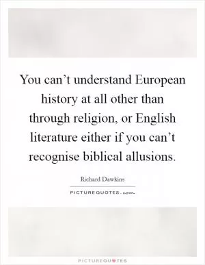 You can’t understand European history at all other than through religion, or English literature either if you can’t recognise biblical allusions Picture Quote #1