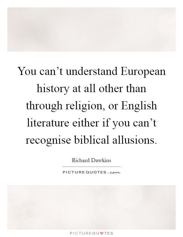 You can't understand European history at all other than through religion, or English literature either if you can't recognise biblical allusions. Picture Quote #1