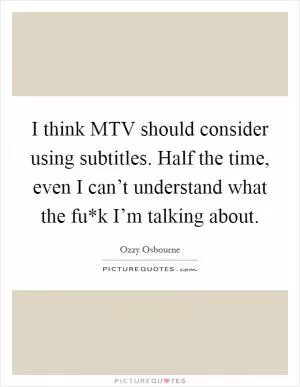 I think MTV should consider using subtitles. Half the time, even I can’t understand what the fu*k I’m talking about Picture Quote #1