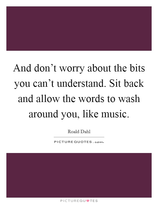 And don't worry about the bits you can't understand. Sit back and allow the words to wash around you, like music. Picture Quote #1