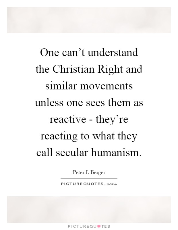 One can't understand the Christian Right and similar movements unless one sees them as reactive - they're reacting to what they call secular humanism. Picture Quote #1