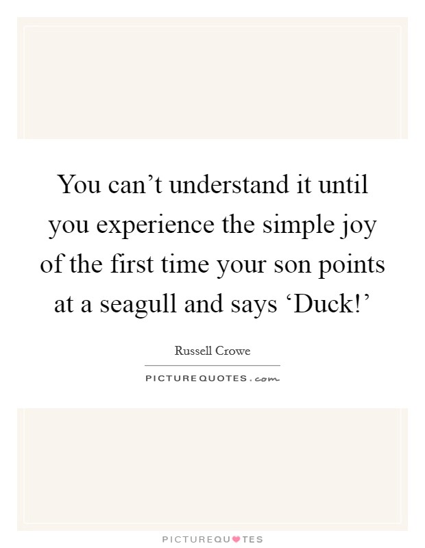 You can't understand it until you experience the simple joy of the first time your son points at a seagull and says ‘Duck!' Picture Quote #1