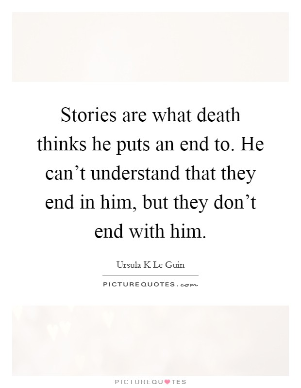 Stories are what death thinks he puts an end to. He can't understand that they end in him, but they don't end with him. Picture Quote #1