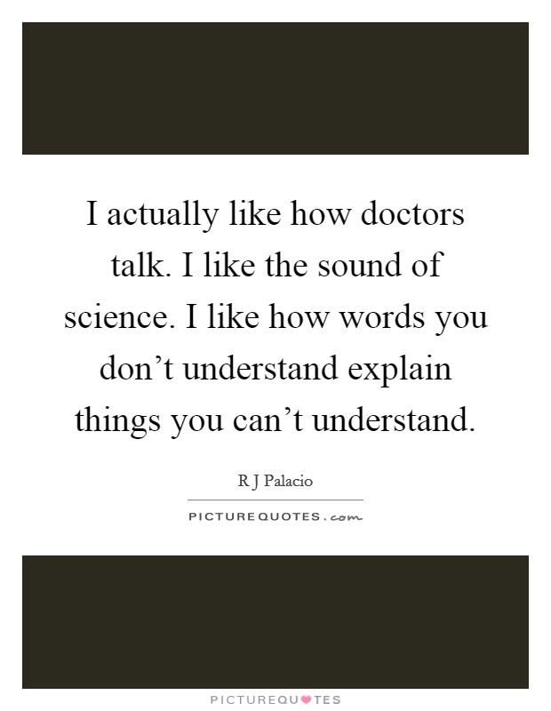 I actually like how doctors talk. I like the sound of science. I like how words you don't understand explain things you can't understand. Picture Quote #1