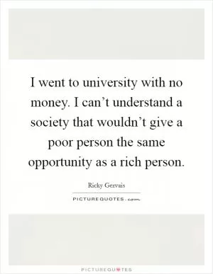 I went to university with no money. I can’t understand a society that wouldn’t give a poor person the same opportunity as a rich person Picture Quote #1