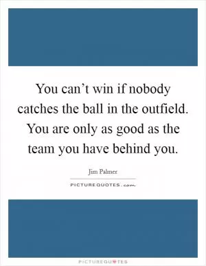 You can’t win if nobody catches the ball in the outfield. You are only as good as the team you have behind you Picture Quote #1