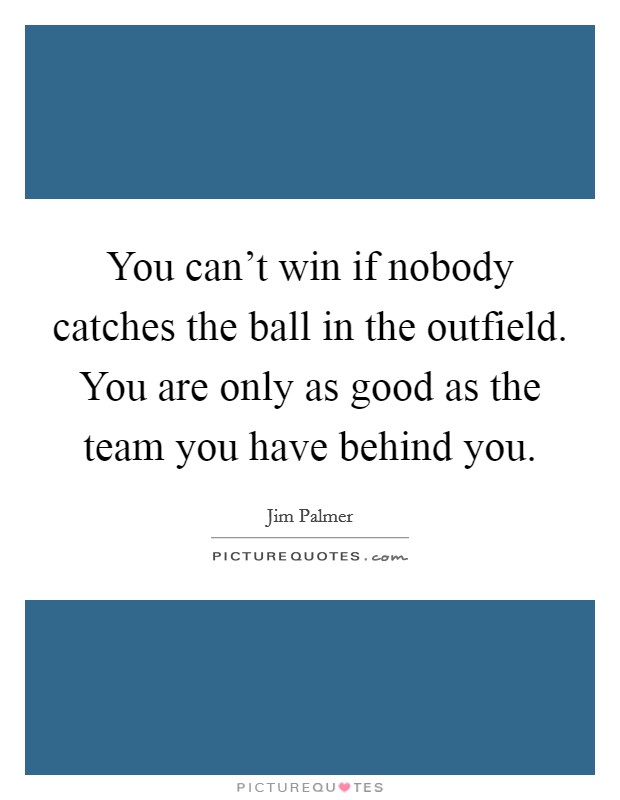 You can't win if nobody catches the ball in the outfield. You are only as good as the team you have behind you. Picture Quote #1