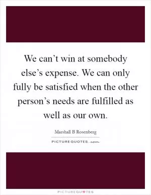 We can’t win at somebody else’s expense. We can only fully be satisfied when the other person’s needs are fulfilled as well as our own Picture Quote #1