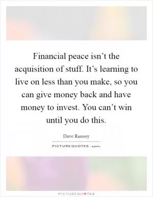 Financial peace isn’t the acquisition of stuff. It’s learning to live on less than you make, so you can give money back and have money to invest. You can’t win until you do this Picture Quote #1