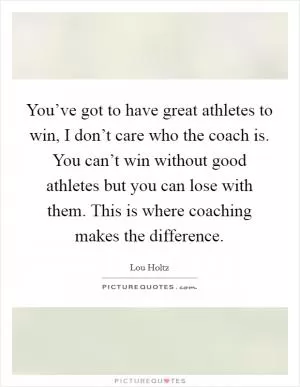 You’ve got to have great athletes to win, I don’t care who the coach is. You can’t win without good athletes but you can lose with them. This is where coaching makes the difference Picture Quote #1