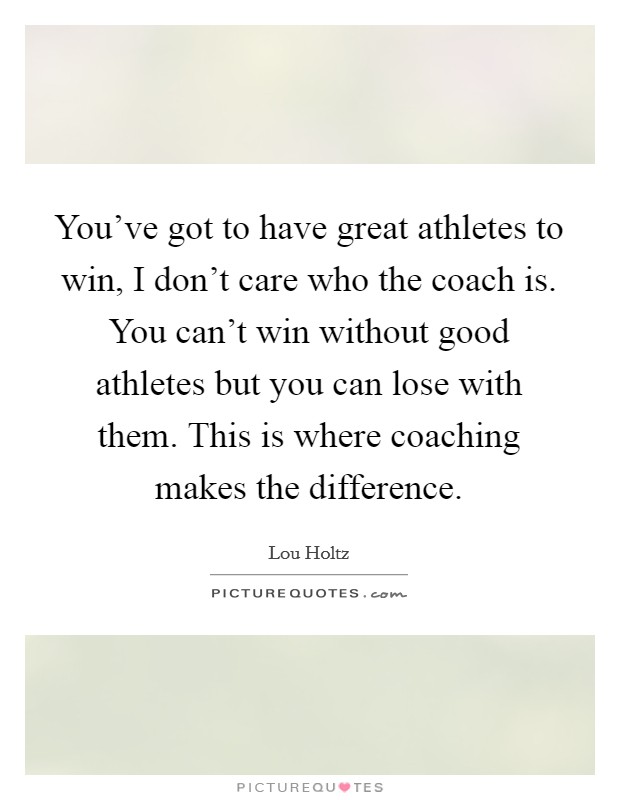 You've got to have great athletes to win, I don't care who the coach is. You can't win without good athletes but you can lose with them. This is where coaching makes the difference. Picture Quote #1