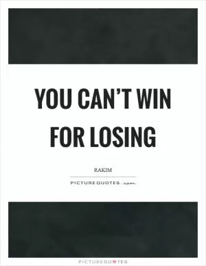 You can’t win for losing Picture Quote #1
