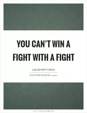 You can’t win a fight with a fight Picture Quote #1