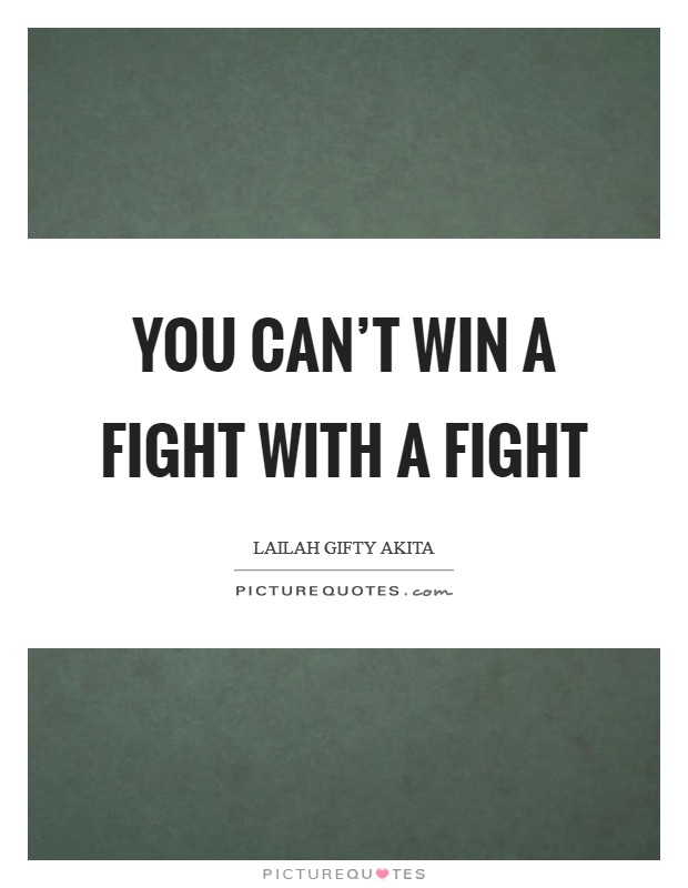 You can't win a fight with a fight Picture Quote #1