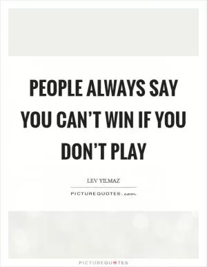 People always say you can’t win if you don’t play Picture Quote #1