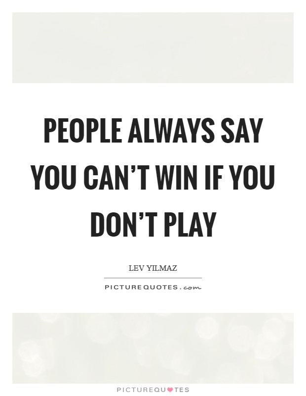 People always say you can't win if you don't play Picture Quote #1